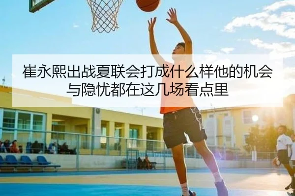 崔永熙出战夏联会打成什么样他的机会与隐忧都在这几场看点里 - mkty